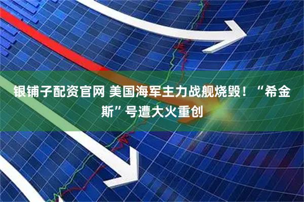 银铺子配资官网 美国海军主力战舰烧毁!“希金斯”号遭大火重创