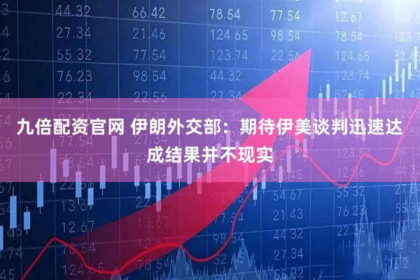 九倍配资官网 伊朗外交部:期待伊美谈判迅速达成结果并不现实