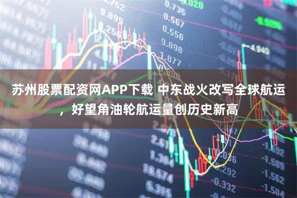 苏州股票配资网APP下载 中东战火改写全球航运，好望角油轮航运量创历史新高