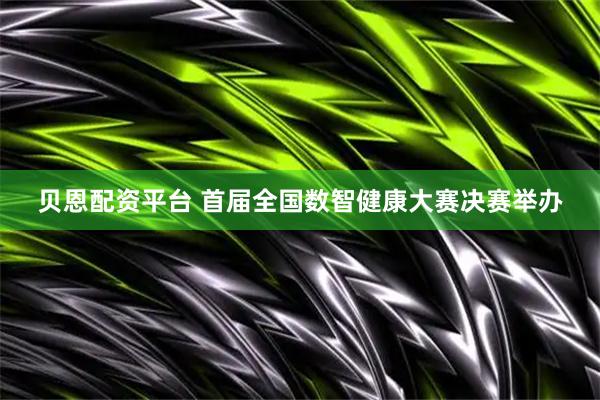 贝恩配资平台 首届全国数智健康大赛决赛举办