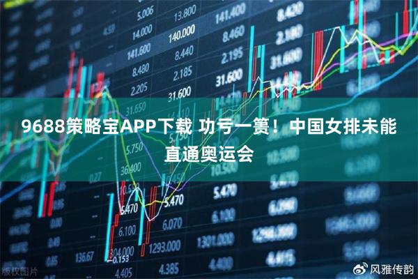 9688策略宝APP下载 功亏一篑！中国女排未能直通奥运会