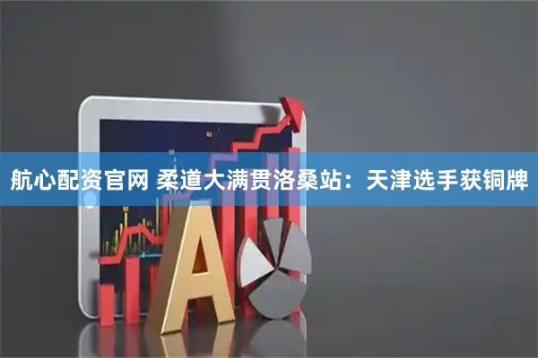 航心配资官网 柔道大满贯洛桑站：天津选手获铜牌