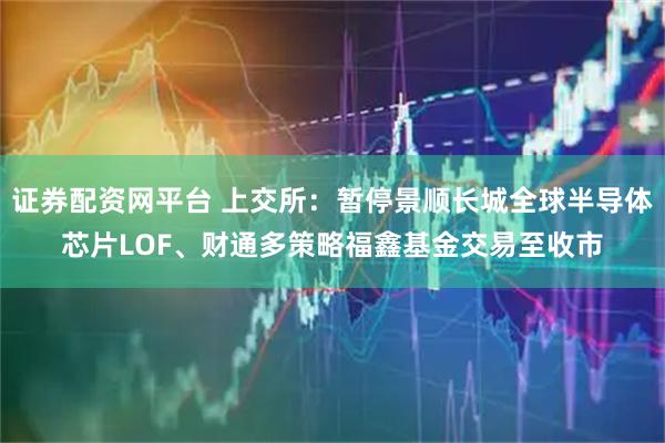 证券配资网平台 上交所：暂停景顺长城全球半导体芯片LOF、财通多策略福鑫基金交易至收市