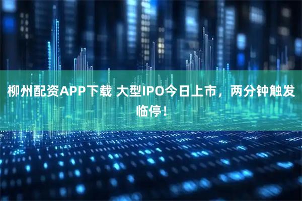 柳州配资APP下载 大型IPO今日上市，两分钟触发临停！