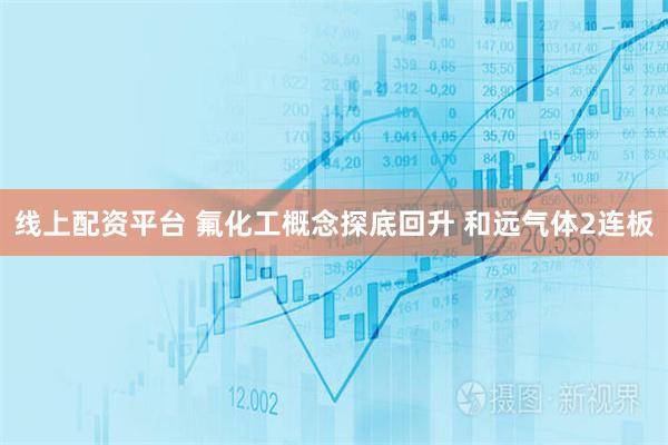 线上配资平台 氟化工概念探底回升 和远气体2连板