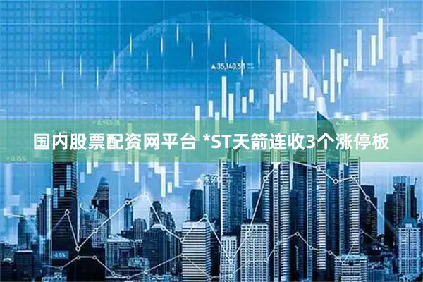 国内股票配资网平台 *ST天箭连收3个涨停板