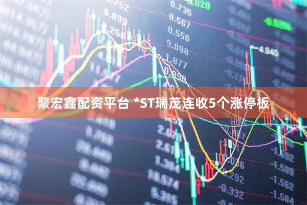 聚宏鑫配资平台 *ST瑞茂连收5个涨停板